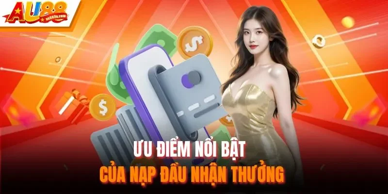 Ưu điểm nổi bật của nạp đầu nhận thưởng